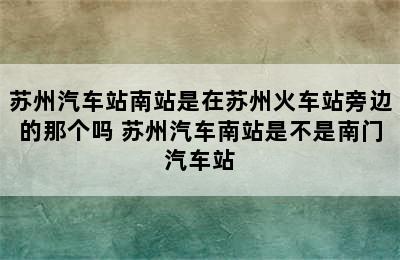 苏州汽车站南站是在苏州火车站旁边的那个吗 苏州汽车南站是不是南门汽车站